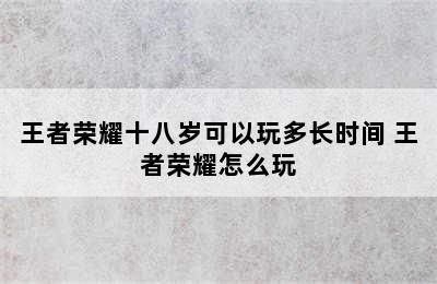 王者荣耀十八岁可以玩多长时间 王者荣耀怎么玩